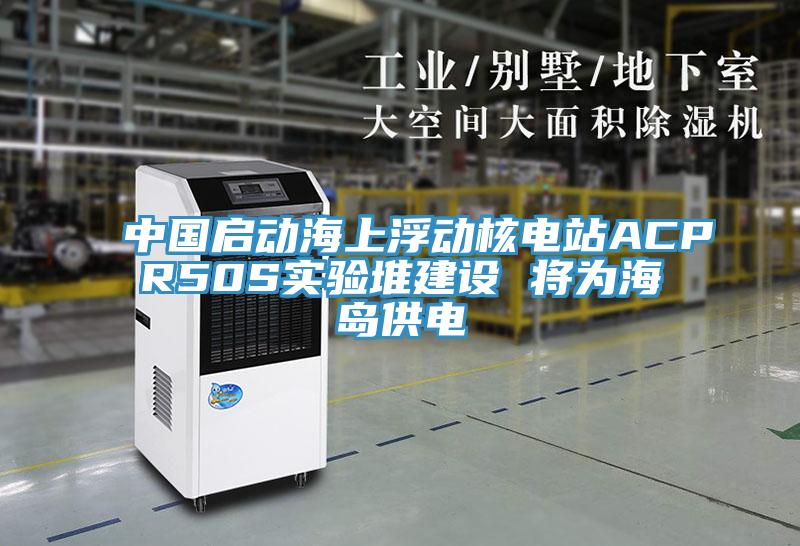 中国启动海上浮动核电站ACPR50S实验堆建设 将为海岛供电