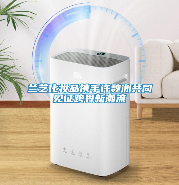 兰芝化妆品携手许魏洲共同见证跨界新潮流