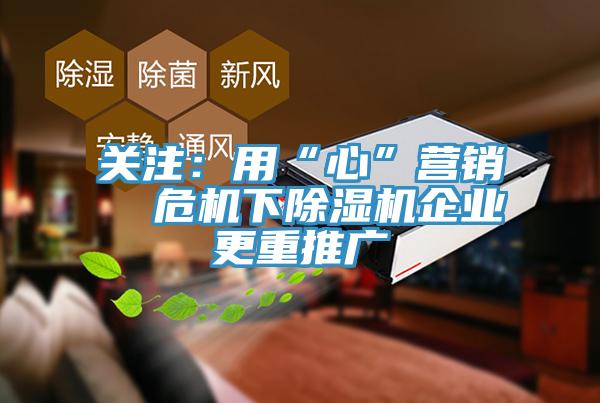 关注：用“心”营销  危机下除湿机企业更重推广