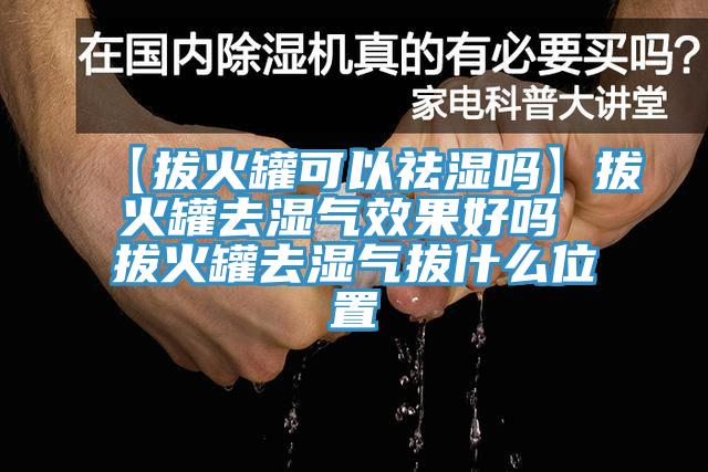 【拔火罐可以祛湿吗】拔火罐去湿气效果好吗 拔火罐去湿气拔什么位置