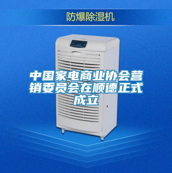 中国家电商业协会营销委员会在顺德正式成立