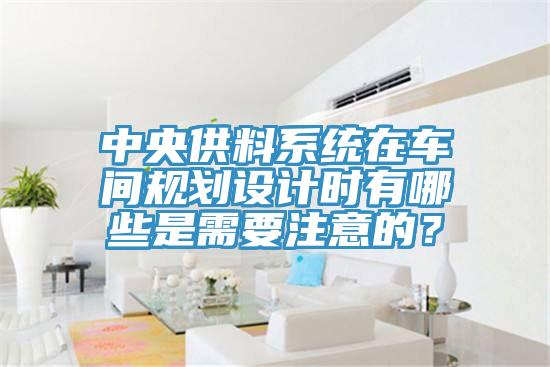 中央供料系统在车间规划设计时有哪些是需要注意的？