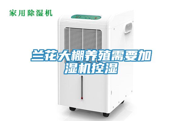 兰花大棚养殖需要加湿机控湿
