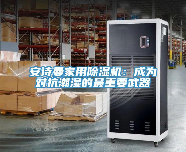 安诗曼家用除湿机：成为对抗潮湿的最重要武器