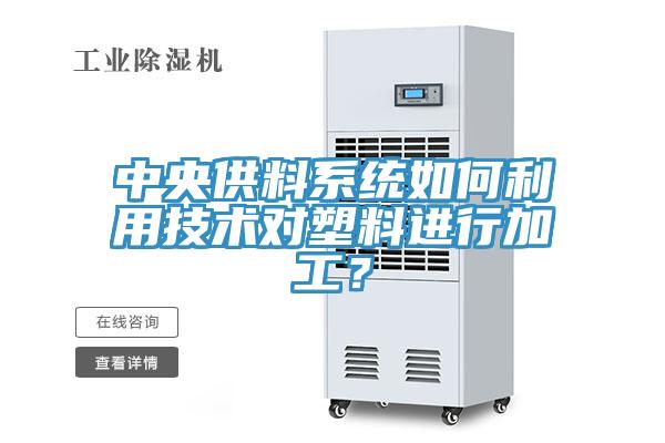 中央供料系统如何利用技术对塑料进行加工？