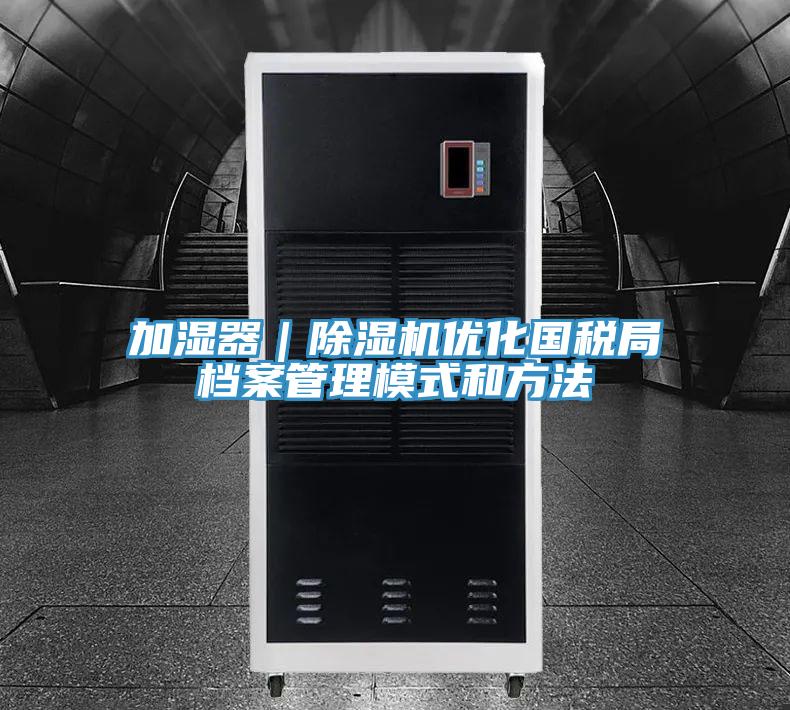 加湿器｜除湿机优化国税局档案管理模式和方法