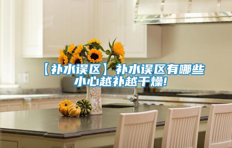 【补水误区】补水误区有哪些 小心越补越干燥!