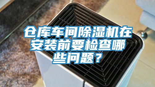 仓库车间除湿机在安装前要检查哪些问题？