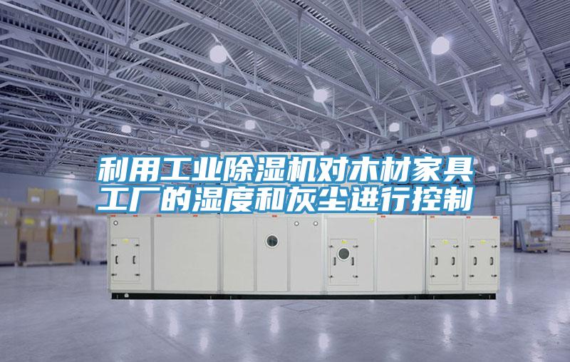 利用工业除湿机对木材家具工厂的湿度和灰尘进行控制