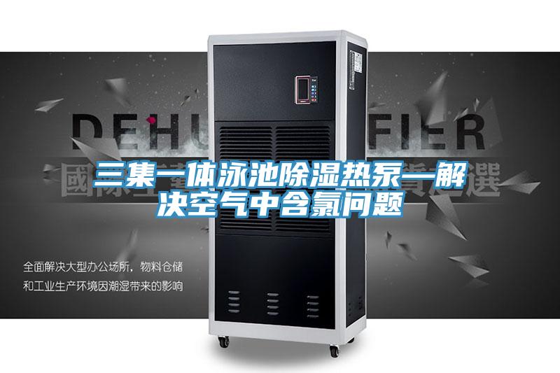 三集一体泳池除湿热泵—解决空气中含氯问题