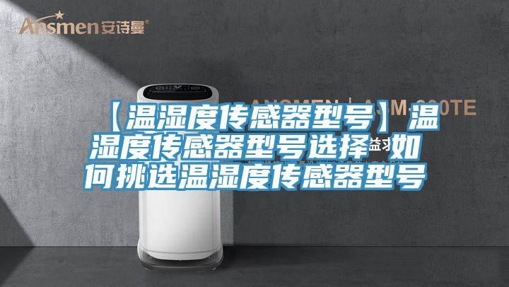 【温湿度传感器型号】温湿度传感器型号选择 如何挑选温湿度传感器型号