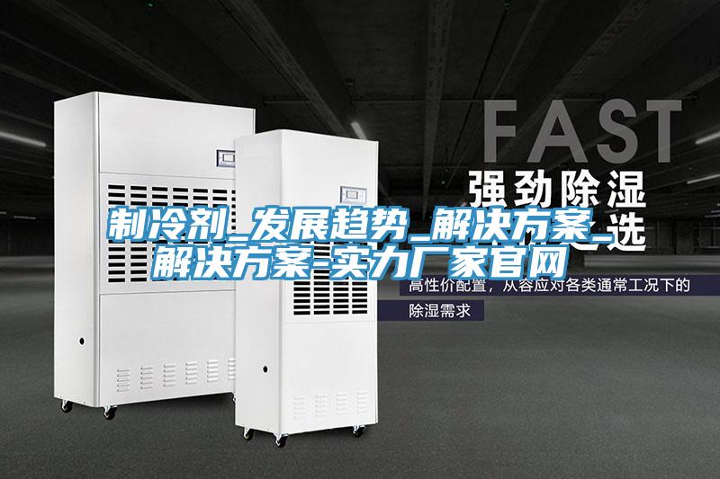 制冷剂_发展趋势_解决方案_解决方案-实力厂家官网