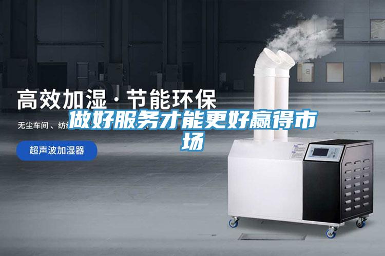 做好服务才能更好赢得市场