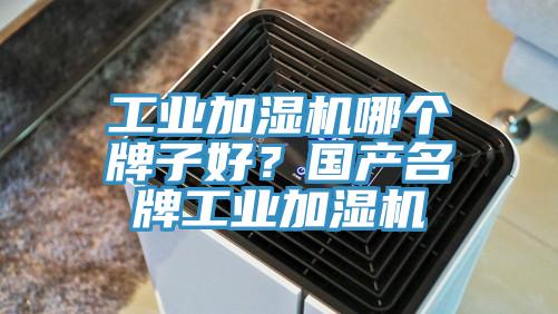 工业加湿机哪个牌子好？国产名牌工业加湿机
