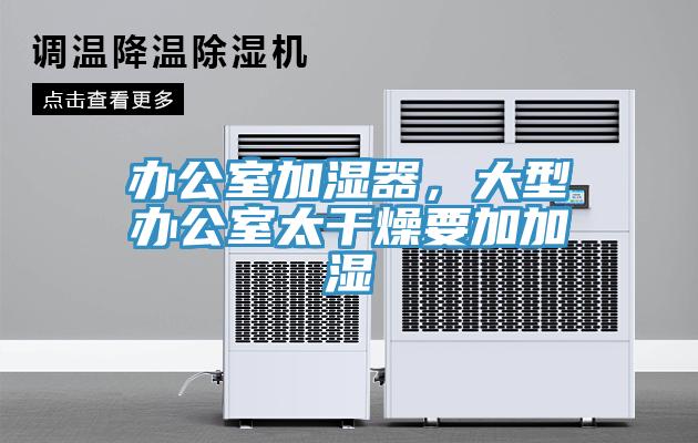 办公室加湿器，大型办公室太干燥要加加湿