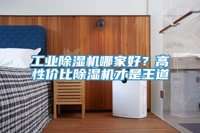 工业除湿机哪家好？高性价比除湿机才是王道