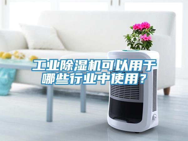 工业除湿机可以用于哪些行业中使用？