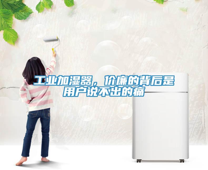 工业加湿器，价廉的背后是用户说不出的痛