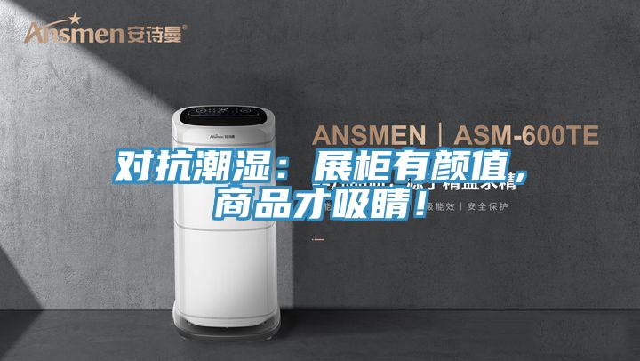 对抗潮湿：展柜有颜值，商品才吸睛！