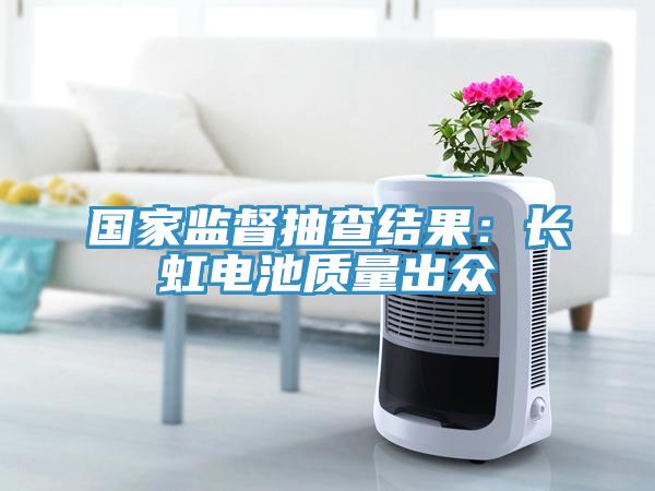 国家监督抽查结果:长虹电池质量出众