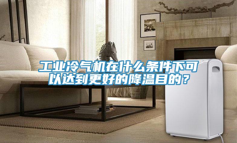 工业冷气机在什么条件下可以达到更好的降温目的？