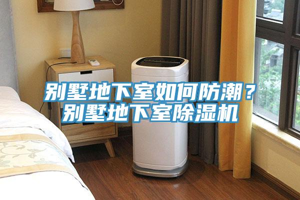别墅地下室如何防潮？别墅地下室除湿机