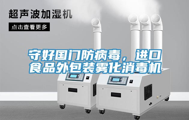 守好国门防病毒，进口食品外包装雾化消毒机