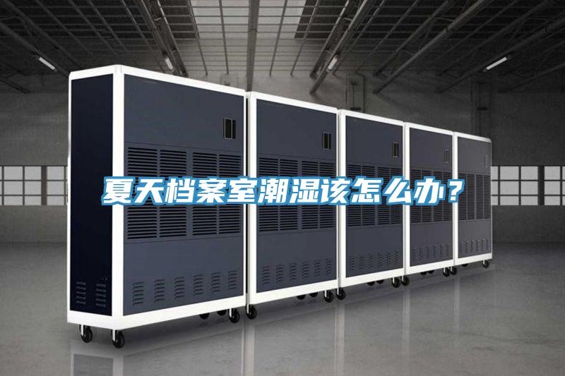 夏天档案室潮湿该怎么办？