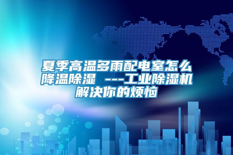 夏季高温多雨配电室怎么降温除湿 ---工业除湿机解决你的烦恼