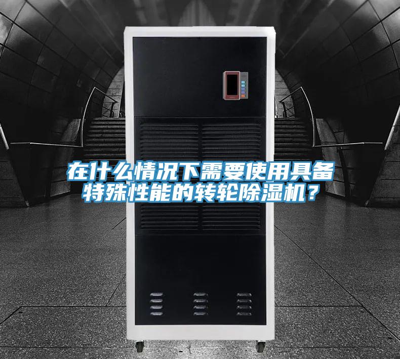 在什么情况下需要使用具备特殊性能的转轮除湿机？