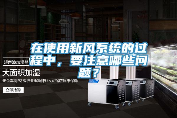 在使用新风系统的过程中，要注意哪些问题？
