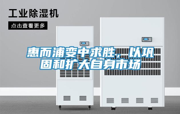 惠而浦变中求胜，以巩固和扩大自身市场