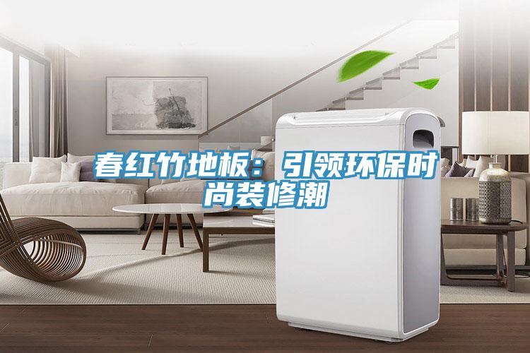 春红竹地板：引领环保时尚装修潮