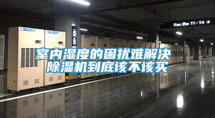 室内湿度的困扰难解决 除湿机到底该不该买
