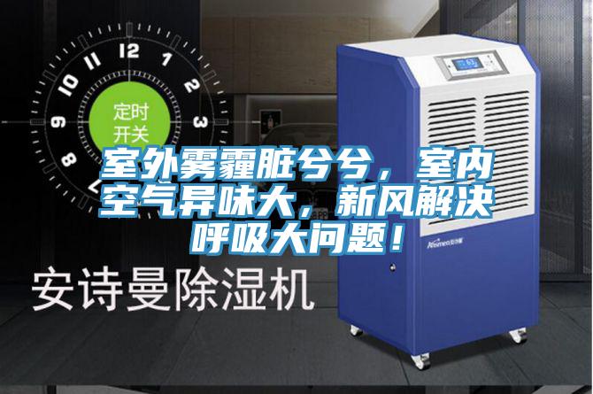 室外雾霾脏兮兮，室内空气异味大，新风解决呼吸大问题！
