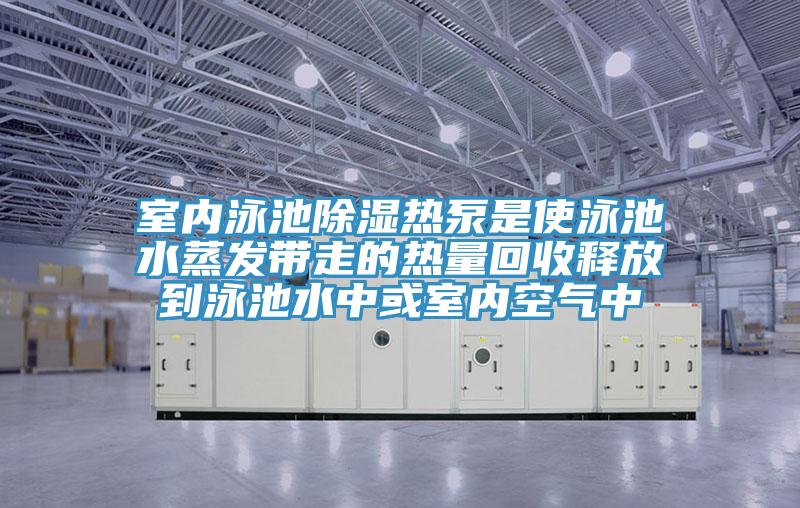 室内泳池除湿热泵是使泳池水蒸发带走的热量回收释放到泳池水中或室内空气中