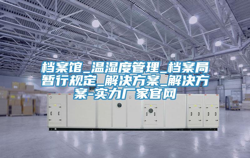 档案馆_温湿度管理_档案局暂行规定_解决方案_解决方案-实力厂家官网