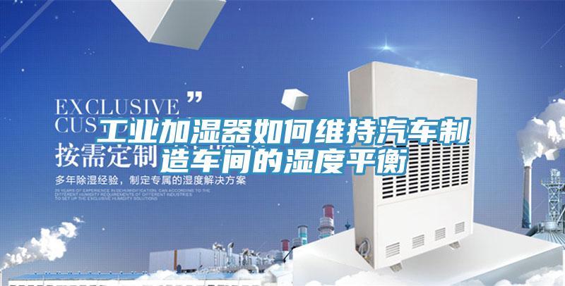 工业加湿器如何维持汽车制造车间的湿度平衡