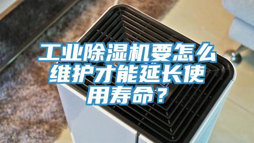工业除湿机要怎么维护才能延长使用寿命？