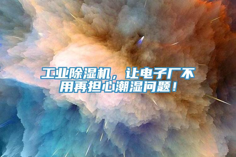 工业除湿机，让电子厂不用再担心潮湿问题！