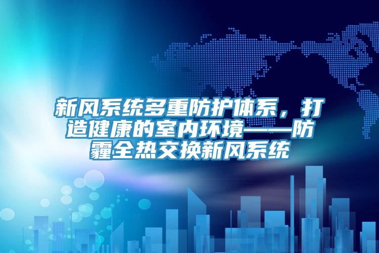 新风系统多重防护体系，打造健康的室内环境——防霾全热交换新风系统