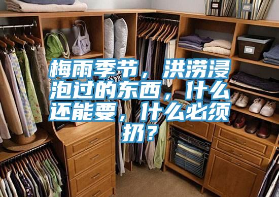 梅雨季节，洪涝浸泡过的东西，什么还能要，什么必须扔？