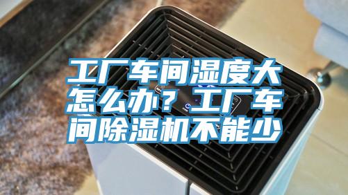 工厂车间湿度大怎么办？工厂车间除湿机不能少