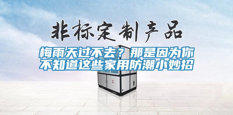 梅雨天过不去？那是因为你不知道这些家用防潮小妙招