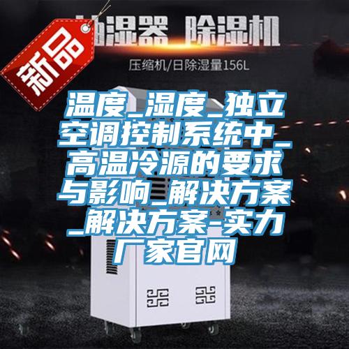 温度_湿度_独立空调控制系统中_高温冷源的要求与影响_解决方案_解决方案-实力厂家官网