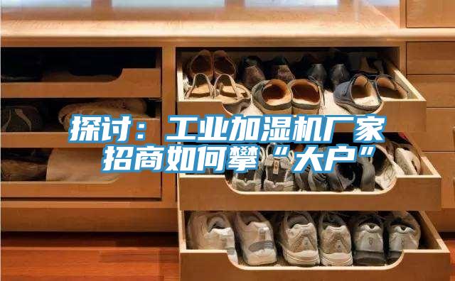探讨：工业加湿机厂家 招商如何攀“大户”