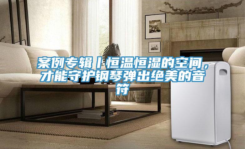 案例专辑丨恒温恒湿的空间，才能守护钢琴弹出绝美的音符