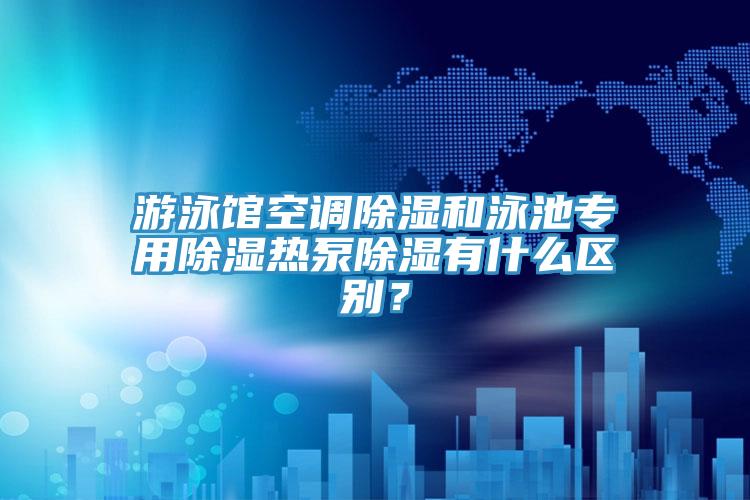 游泳馆空调除湿和泳池专用除湿热泵除湿有什么区别？