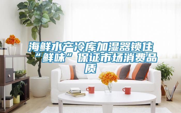 海鲜水产冷库加湿器锁住“鲜味”保证市场消费品质
