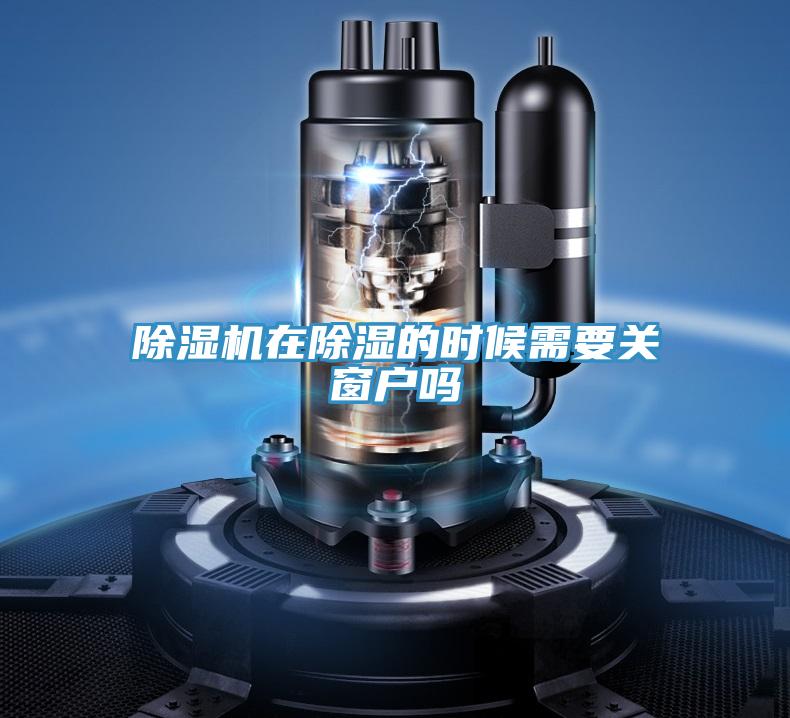 除湿机在除湿的时候需要关窗户吗